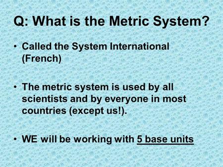 Q: What is the Metric System? Called the System International (French) The metric system is used by all scientists and by everyone in most countries (except.