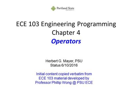 ECE 103 Engineering Programming Chapter 4 Operators Herbert G. Mayer, PSU Status 6/10/2016 Initial content copied verbatim from ECE 103 material developed.