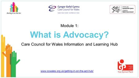 What is Advocacy? Care Council for Wales Information and Learning Hub Module 1: