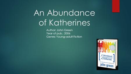 An Abundance of Katherines Author: John Green Year of pub.: 2006 Genre: Young-adult Fiction.