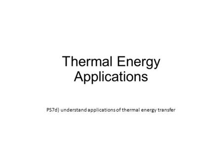 Thermal Energy Applications PS7d) understand applications of thermal energy transfer.