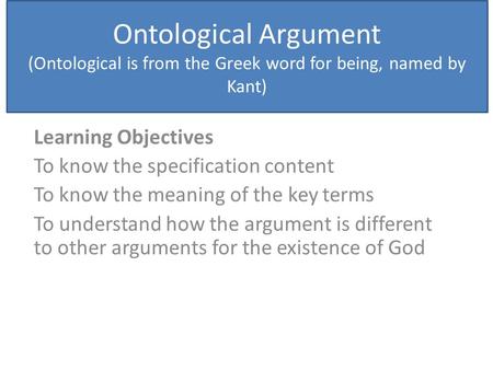 Ontological Argument (Ontological is from the Greek word for being, named by Kant) Learning Objectives To know the specification content To know the meaning.