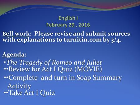 B ell work: Please revise and submit sources with explanations to turnitin.com by 3/4. Agenda: The Tragedy of Romeo and Juliet Review for Act I Quiz (MOVIE)