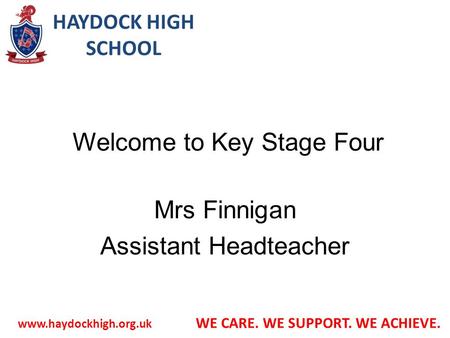 HAYDOCK HIGH SCHOOL  WE CARE. WE SUPPORT. WE ACHIEVE. Welcome to Key Stage Four Mrs Finnigan Assistant Headteacher.