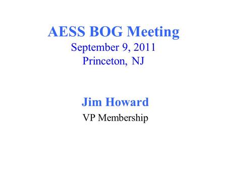 AESS BOG Meeting September 9, 2011 Princeton, NJ Jim Howard VP Membership.