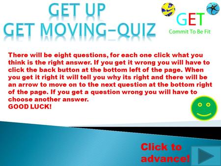 There will be eight questions, for each one click what you think is the right answer. If you get it wrong you will have to click the back button at the.