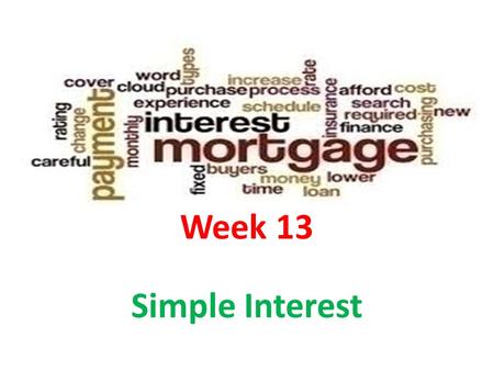 Week 13 Simple Interest. Lesson Objectives After you have completed this lesson, you will be able to: Represent or solve simple interest problems. Solve.