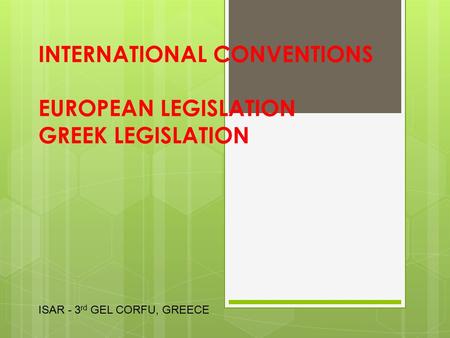 INTERNATIONAL CONVENTIONS EUROPEAN LEGISLATION GREEK LEGISLATION ISAR - 3 rd GEL CORFU, GREECE.