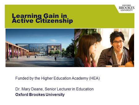 Learning Gain in Active Citizenship Funded by the Higher Education Academy (HEA) Dr. Mary Deane, Senior Lecturer in Education Oxford Brookes University.