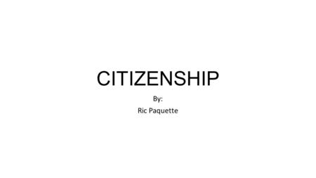 CITIZENSHIP By: Ric Paquette. CITIZEN Who is an American citizen? There are 3 ways to determine who is an American citizen: 1) “Law of Soil;” 2) “Law.