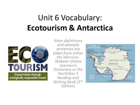 Unit 6 Vocabulary: Ecotourism & Antarctica Most definitions and example sentences are taken from either the Merrium- Webster Online Learners’s Dictionary.
