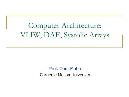Computer Architecture: VLIW, DAE, Systolic Arrays Prof. Onur Mutlu Carnegie Mellon University.