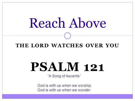 THE LORD WATCHES OVER YOU Reach Above PSALM 121 “A Song of Ascents” God is with us when we worship. God is with us when we wonder.