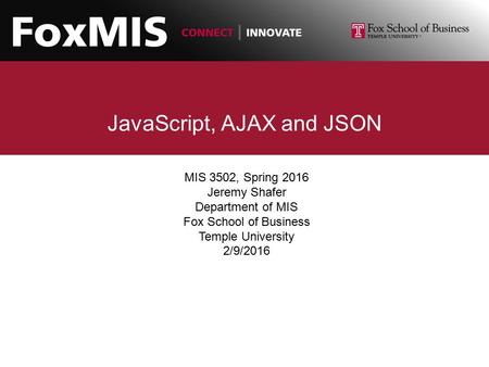 JavaScript, AJAX and JSON MIS 3502, Spring 2016 Jeremy Shafer Department of MIS Fox School of Business Temple University 2/9/2016.