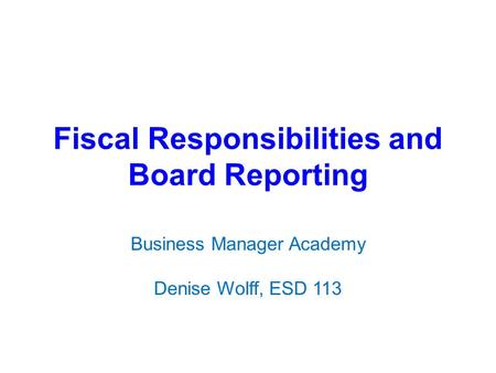 Fiscal Responsibilities and Board Reporting Business Manager Academy Denise Wolff, ESD 113.