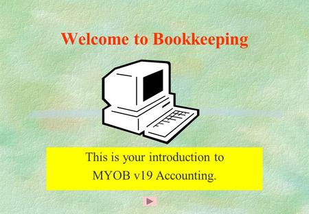 Welcome to Bookkeeping This is your introduction to MYOB v19 Accounting.