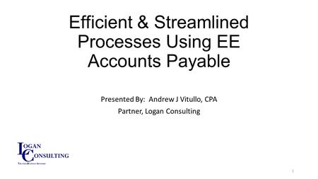 Efficient & Streamlined Processes Using EE Accounts Payable Presented By: Andrew J Vitullo, CPA Partner, Logan Consulting 1.