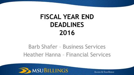 FISCAL YEAR END DEADLINES 2016 Barb Shafer – Business Services Heather Hanna – Financial Services.