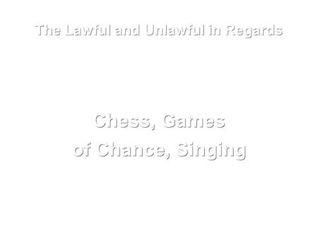 The Lawful and Unlawful in Regards Chess, Games of Chance, Singing.