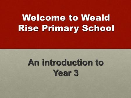 Welcome to Weald Rise Primary School An introduction to Year 3.