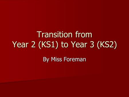 Transition from Year 2 (KS1) to Year 3 (KS2) By Miss Foreman.