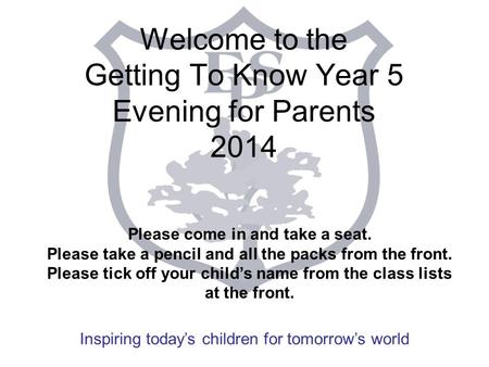 Inspiring today’s children for tomorrow’s world Welcome to the Getting To Know Year 5 Evening for Parents 2014 Please come in and take a seat. Please take.