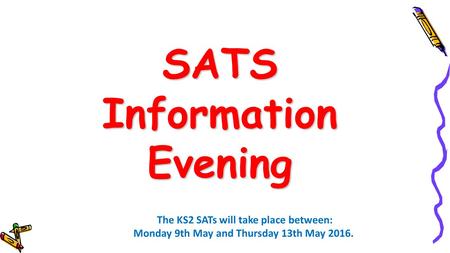 SATS Information Evening The KS2 SATs will take place between: Monday 9th May and Thursday 13th May 2016.