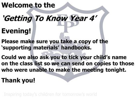 Inspiring today’s children for tomorrow’s world Welcome to the ‘Getting To Know Year 4’ Evening! Please make sure you take a copy of the ‘supporting materials’