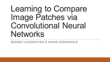 Learning to Compare Image Patches via Convolutional Neural Networks SERGEY ZAGORUYKO & NIKOS KOMODAKIS.
