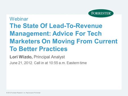 © 2012 Forrester Research, Inc. Reproduction Prohibited Webinar The State Of Lead-To-Revenue Management: Advice For Tech Marketers On Moving From Current.