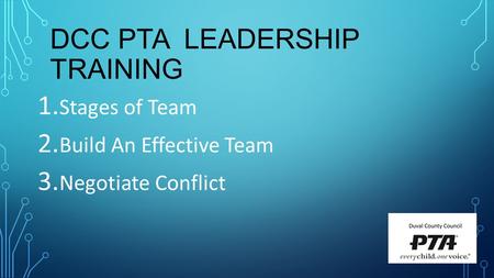 DCC PTA LEADERSHIP TRAINING 1. Stages of Team 2. Build An Effective Team 3. Negotiate Conflict.