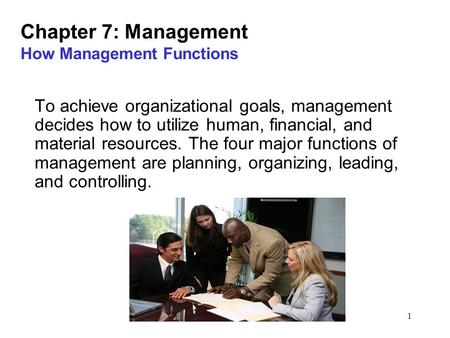 1 Chapter 7: Management How Management Functions To achieve organizational goals, management decides how to utilize human, financial, and material resources.