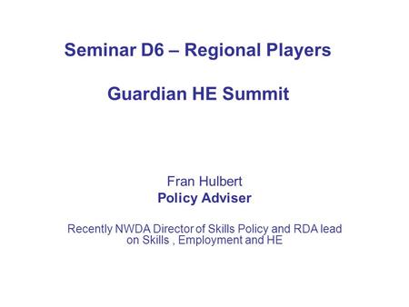 Seminar D6 – Regional Players Guardian HE Summit Fran Hulbert Policy Adviser Recently NWDA Director of Skills Policy and RDA lead on Skills, Employment.