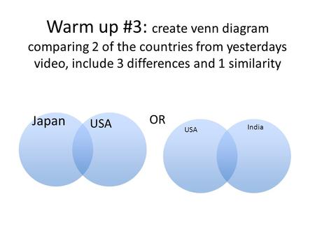 Warm up #3: create venn diagram comparing 2 of the countries from yesterdays video, include 3 differences and 1 similarity Japan USA India OR.