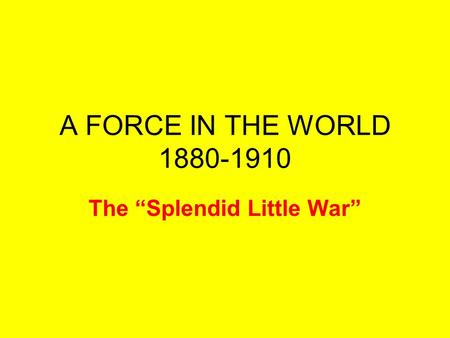 A FORCE IN THE WORLD The “Splendid Little War”