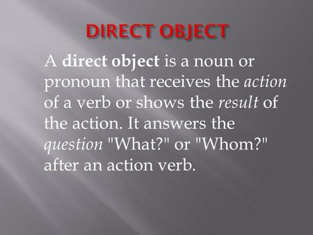 A direct object is a noun or pronoun that receives the action of a verb or shows the result of the action. It answers the question What? or Whom?