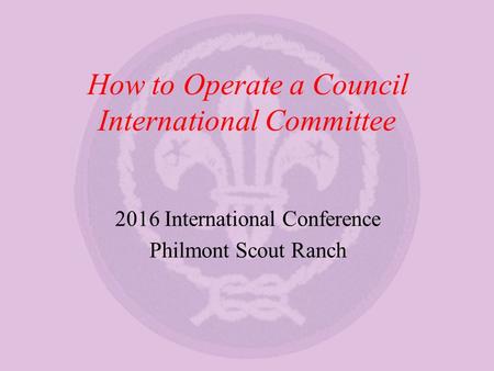 How to Operate a Council International Committee 2016 International Conference Philmont Scout Ranch.