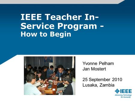 IEEE Teacher In- Service Program - How to Begin Yvonne Pelham Jan Mostert 25 September 2010 Lusaka, Zambia.