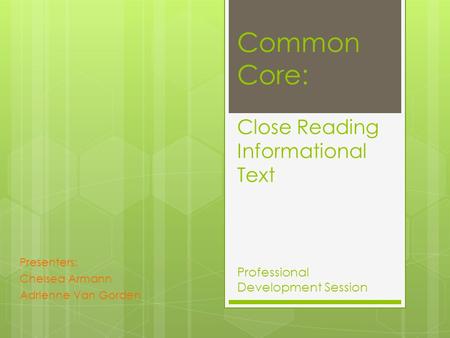 Common Core: Close Reading Informational Text Professional Development Session Presenters: Chelsea Armann Adrienne Van Gorden.