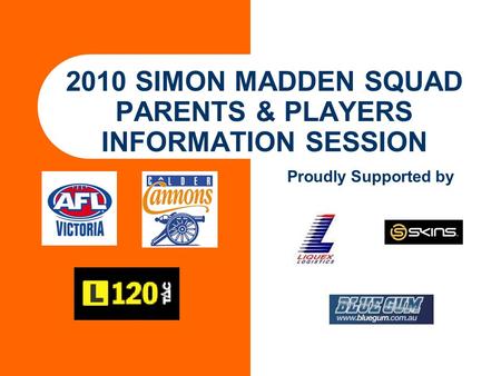 2010 SIMON MADDEN SQUAD PARENTS & PLAYERS INFORMATION SESSION Proudly Supported by.