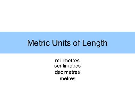 Metric Units of Length millimetres centimetres decimetres metres.