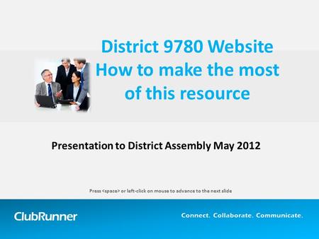 ClubRunner Connect. Collaborate. Communicate. Presentation to District Assembly May 2012 District 9780 Website How to make the most of this resource Press.