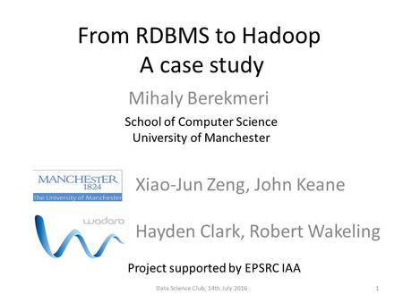 From RDBMS to Hadoop A case study Mihaly Berekmeri School of Computer Science University of Manchester Data Science Club, 14th July 2016 Hayden Clark,