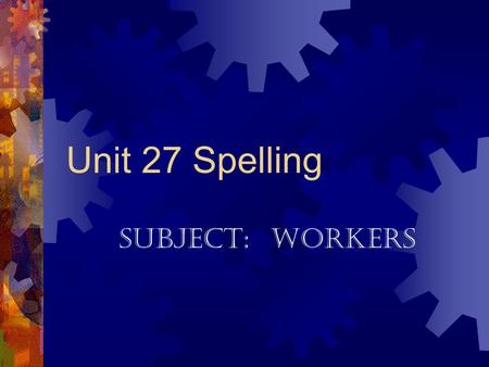 Unit 27 Spelling Subject: Workers Wares (goods) made of metal Machines or the working parts of a machine.