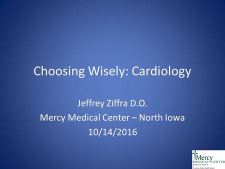 Choosing Wisely: Cardiology Jeffrey Ziffra D.O. Mercy Medical Center – North Iowa 10/14/2016.