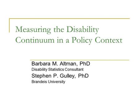 Measuring the Disability Continuum in a Policy Context Barbara M. Altman, PhD Disability Statistics Consultant Stephen P. Gulley, PhD Brandeis University.