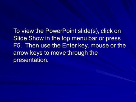 To view the PowerPoint slide(s), click on Slide Show in the top menu bar or press F5. Then use the Enter key, mouse or the arrow keys to move through the.