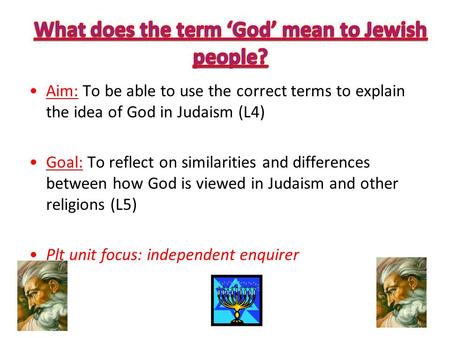 Aim: To be able to use the correct terms to explain the idea of God in Judaism (L4) Goal: To reflect on similarities and differences between how God is.