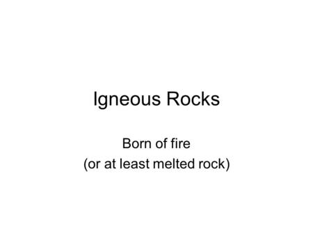 Igneous Rocks Born of fire (or at least melted rock)