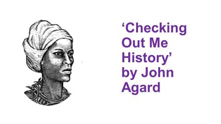 ‘Checking Out Me History’ by John Agard. John Agard, poet John Agard was born in British Guiana (now called Guyana) in the Caribbean, in 1949.